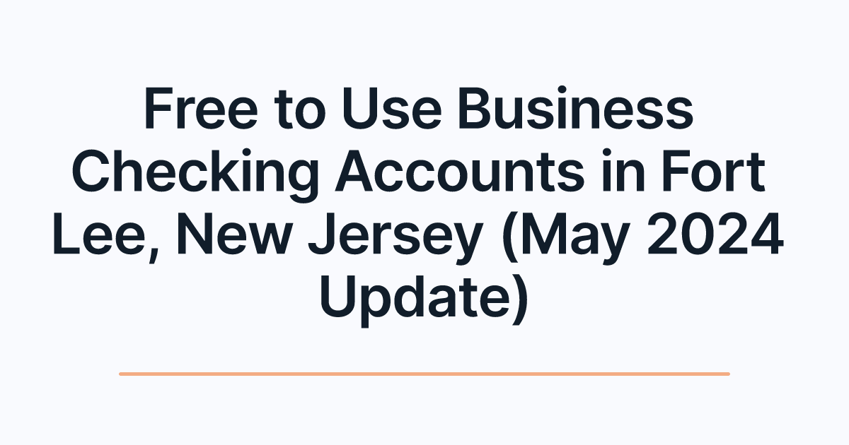 Free to Use Business Checking Accounts in Fort Lee, New Jersey (May 2024 Update)